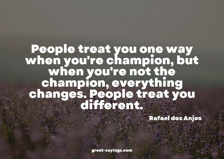 People treat you one way when you're champion, but when