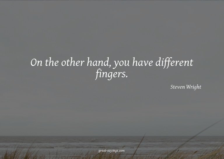 On the other hand, you have different fingers.

