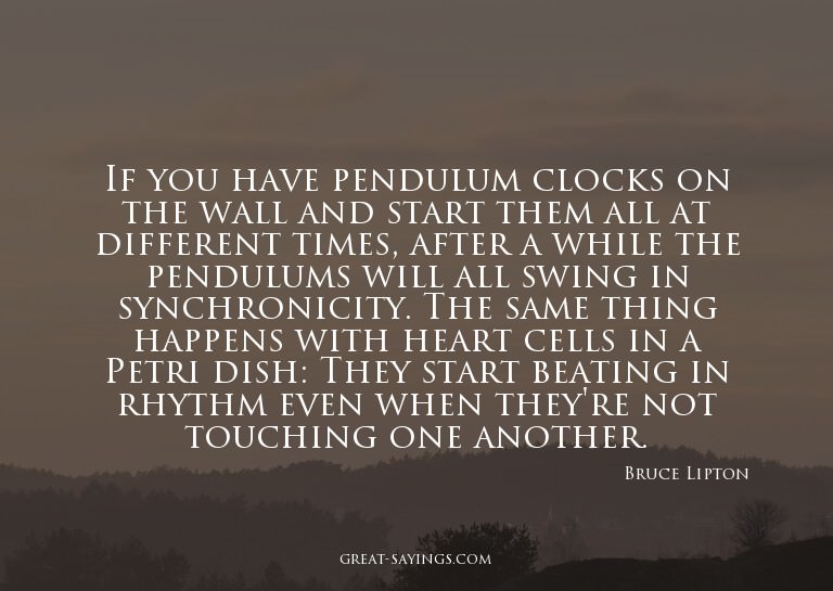 If you have pendulum clocks on the wall and start them