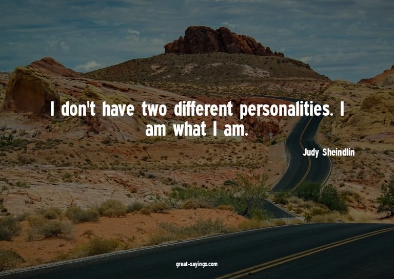 I don't have two different personalities. I am what I a