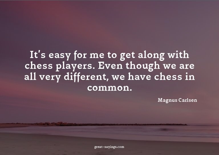 It's easy for me to get along with chess players. Even