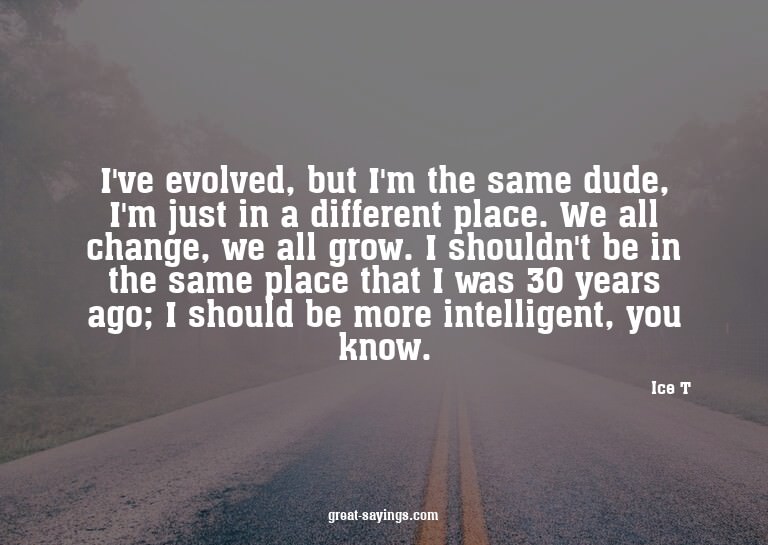I've evolved, but I'm the same dude, I'm just in a diff
