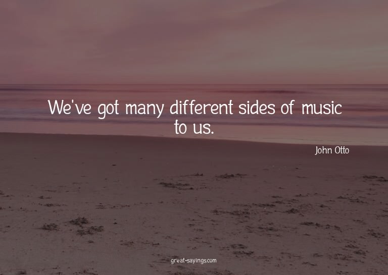 We've got many different sides of music to us.

