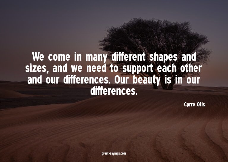 We come in many different shapes and sizes, and we need