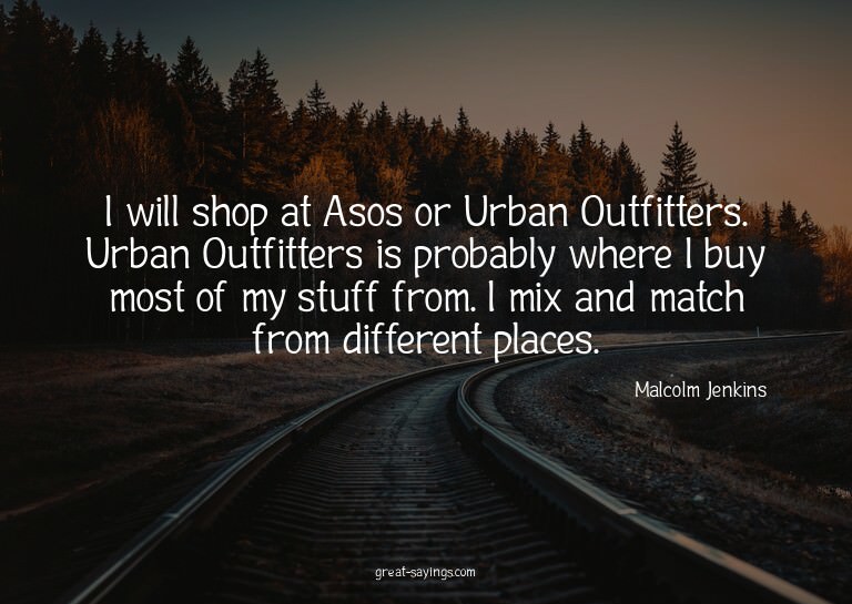 I will shop at Asos or Urban Outfitters. Urban Outfitte