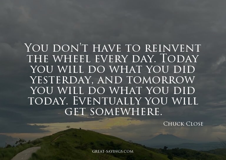 You don't have to reinvent the wheel every day. Today y