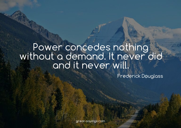 Power concedes nothing without a demand. It never did a
