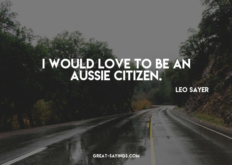 I would love to be an Aussie citizen.


