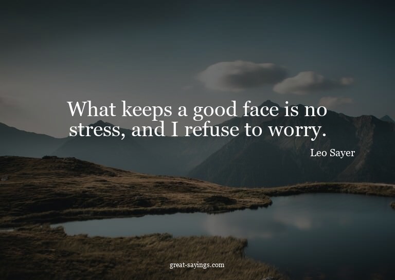 What keeps a good face is no stress, and I refuse to wo