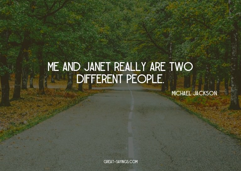 Me and Janet really are two different people.

