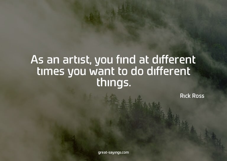 As an artist, you find at different times you want to d