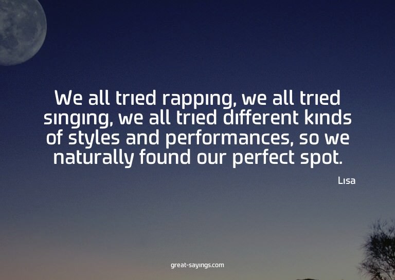 We all tried rapping, we all tried singing, we all trie