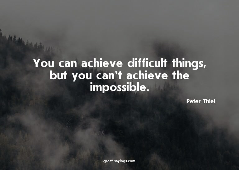 You can achieve difficult things, but you can't achieve