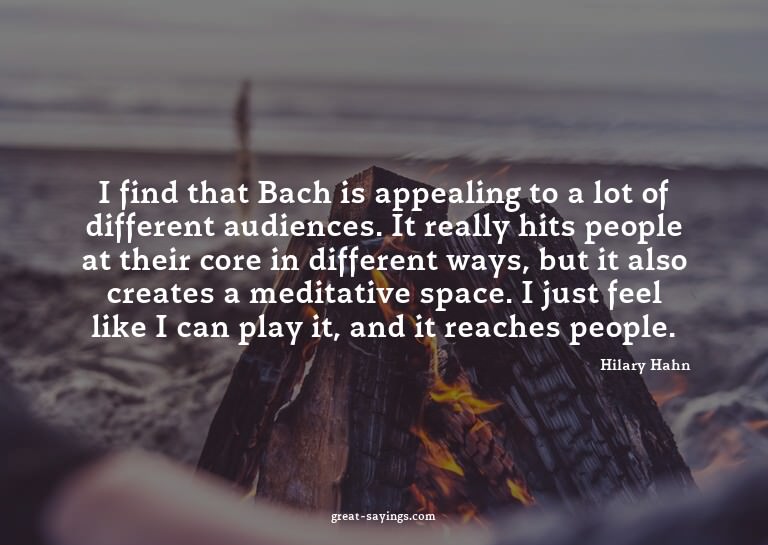 I find that Bach is appealing to a lot of different aud