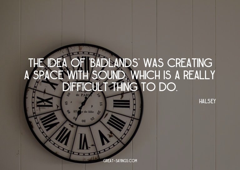 The idea of 'Badlands' was creating a space with sound,