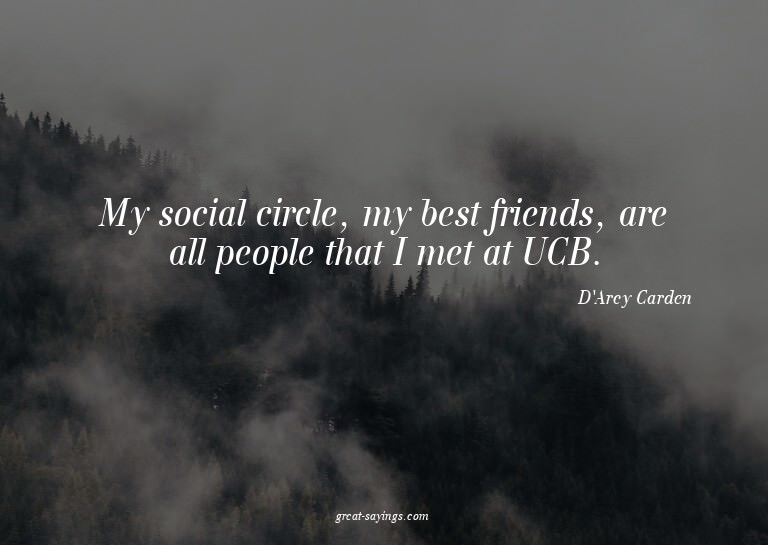 My social circle, my best friends, are all people that