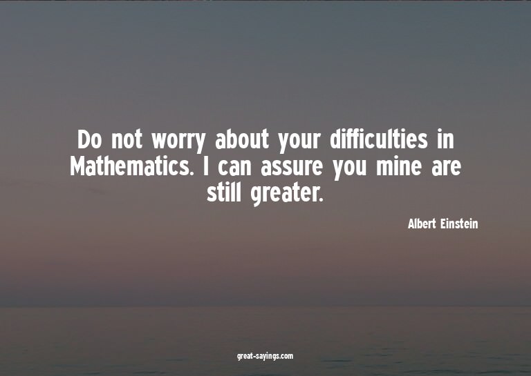 Do not worry about your difficulties in Mathematics. I