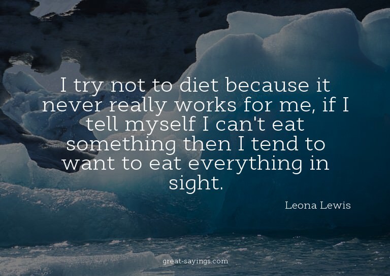 I try not to diet because it never really works for me,
