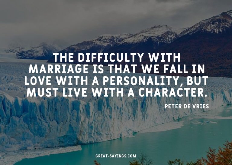 The difficulty with marriage is that we fall in love wi