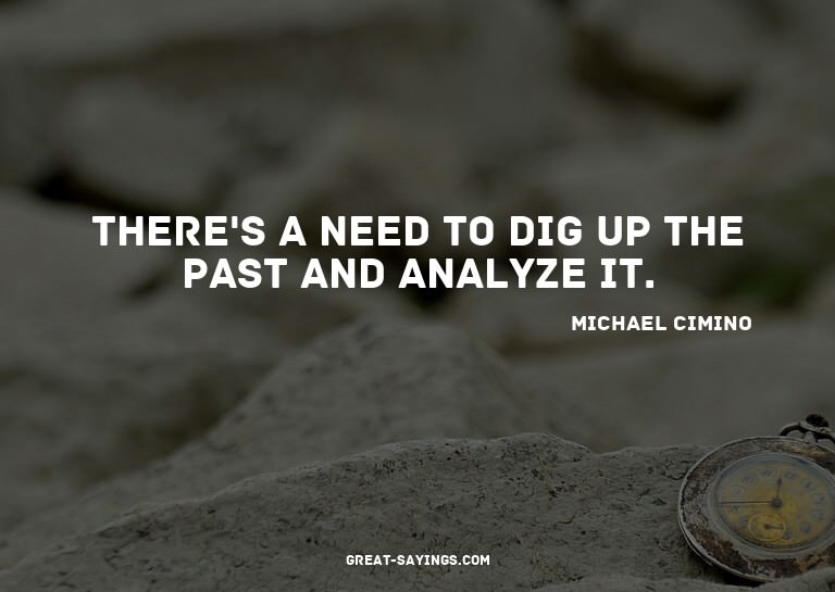 There's a need to dig up the past and analyze it.

