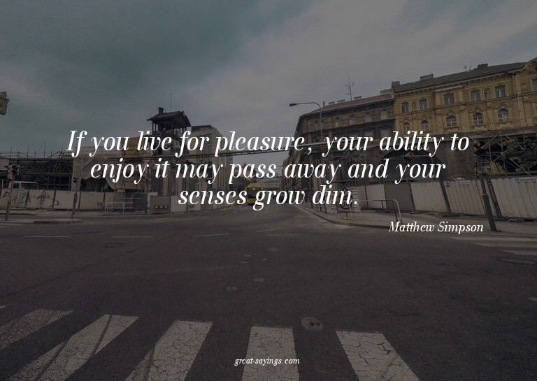 If you live for pleasure, your ability to enjoy it may