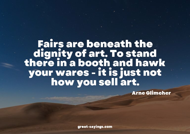 Fairs are beneath the dignity of art. To stand there in