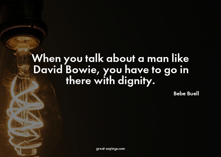 When you talk about a man like David Bowie, you have to