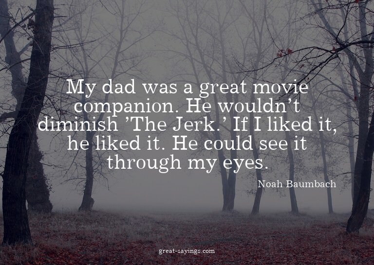 My dad was a great movie companion. He wouldn't diminis