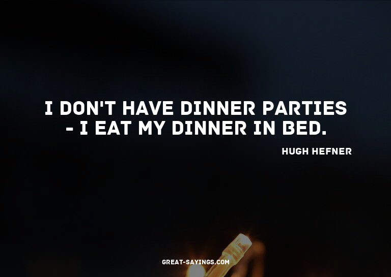 I don't have dinner parties - I eat my dinner in bed.

