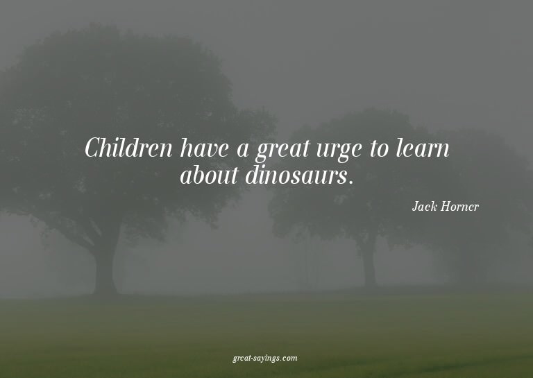 Children have a great urge to learn about dinosaurs.


