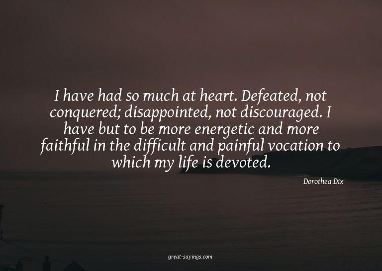 I have had so much at heart. Defeated, not conquered; d