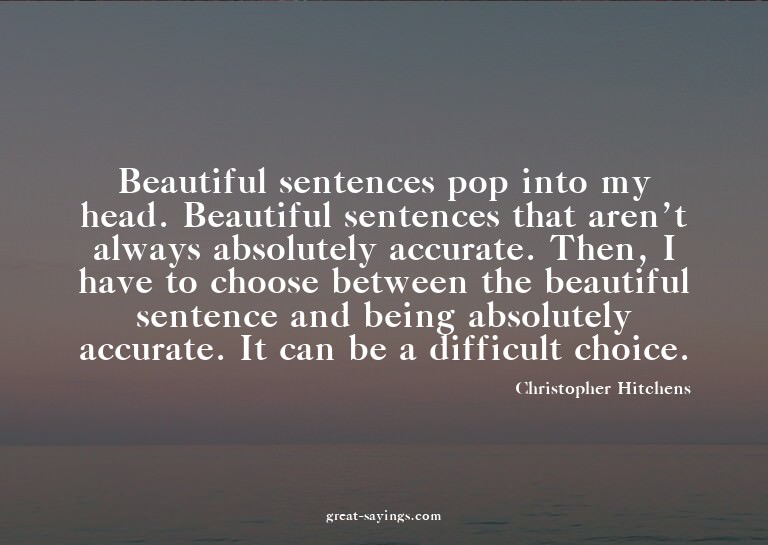 Beautiful sentences pop into my head. Beautiful sentenc