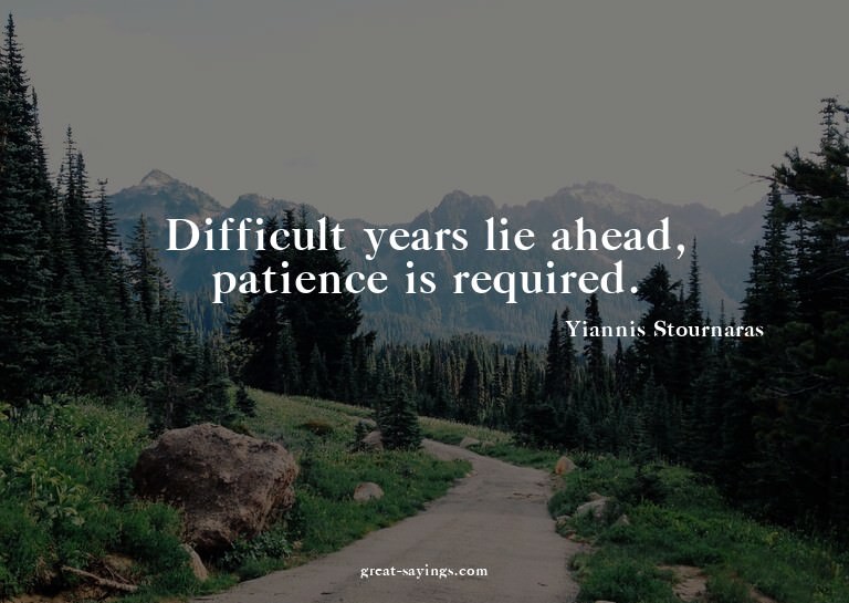 Difficult years lie ahead, patience is required.

