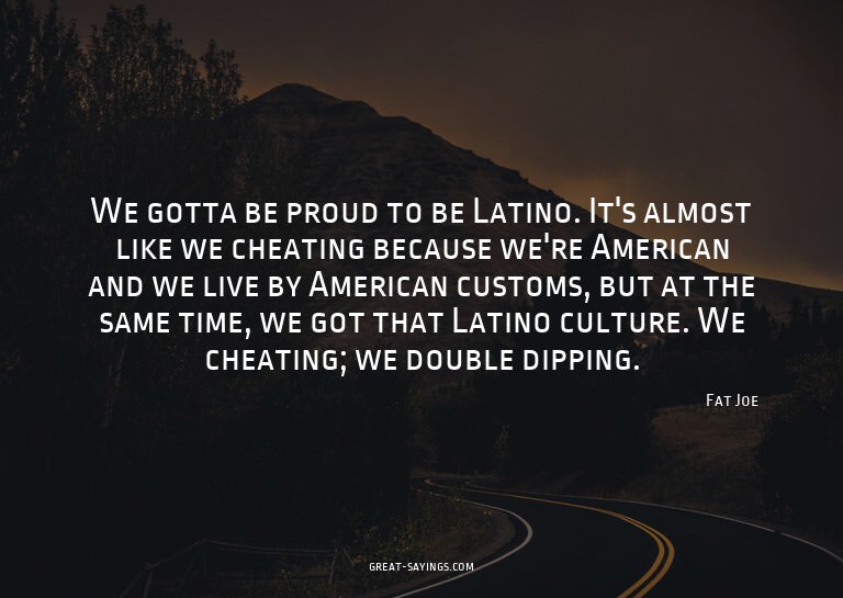 We gotta be proud to be Latino. It's almost like we che