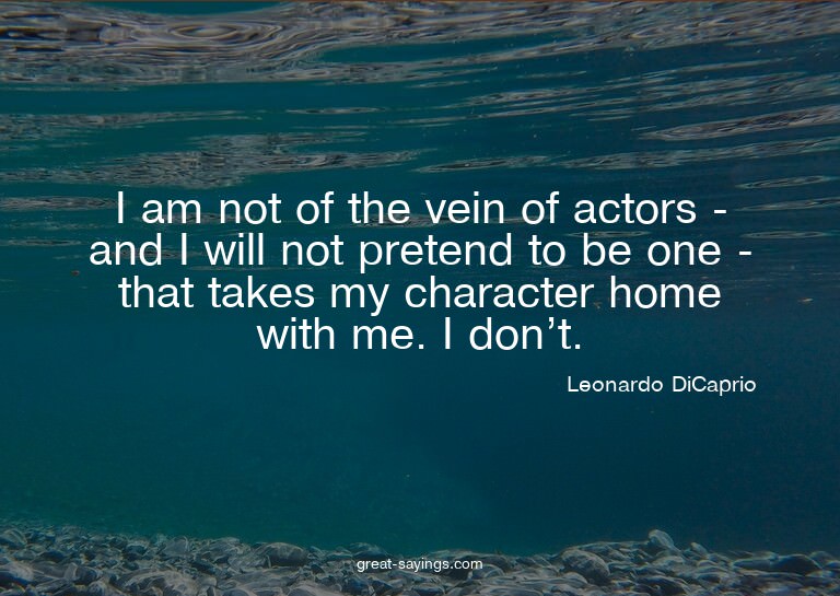 I am not of the vein of actors - and I will not pretend