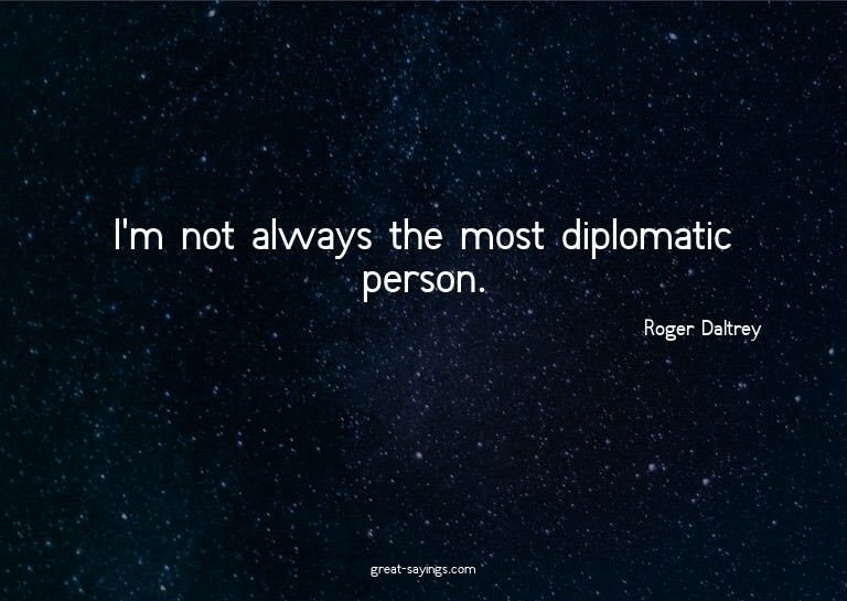 I'm not always the most diplomatic person.


