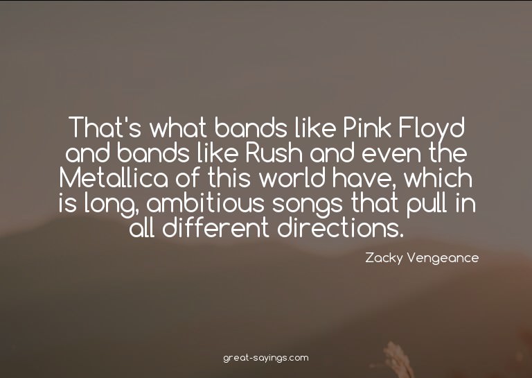 That's what bands like Pink Floyd and bands like Rush a