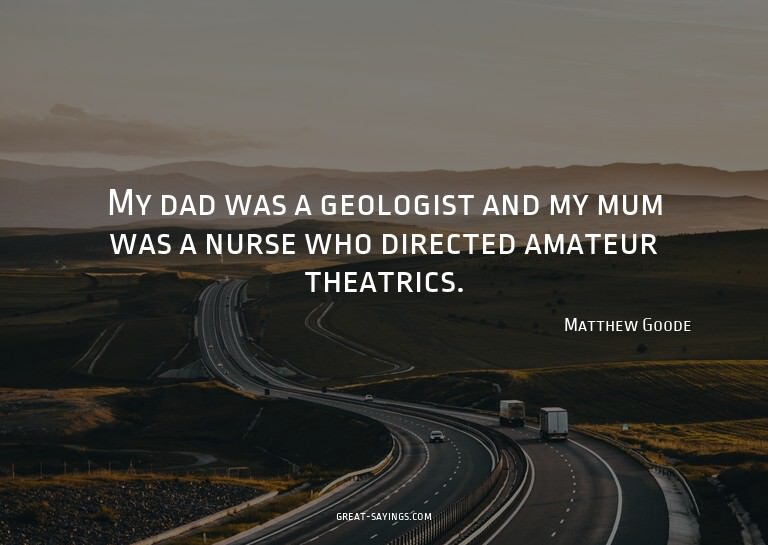 My dad was a geologist and my mum was a nurse who direc