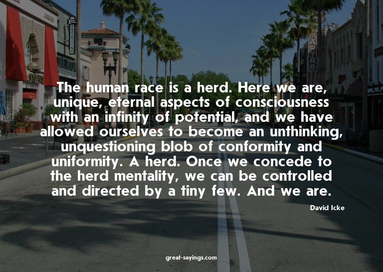 The human race is a herd. Here we are, unique, eternal