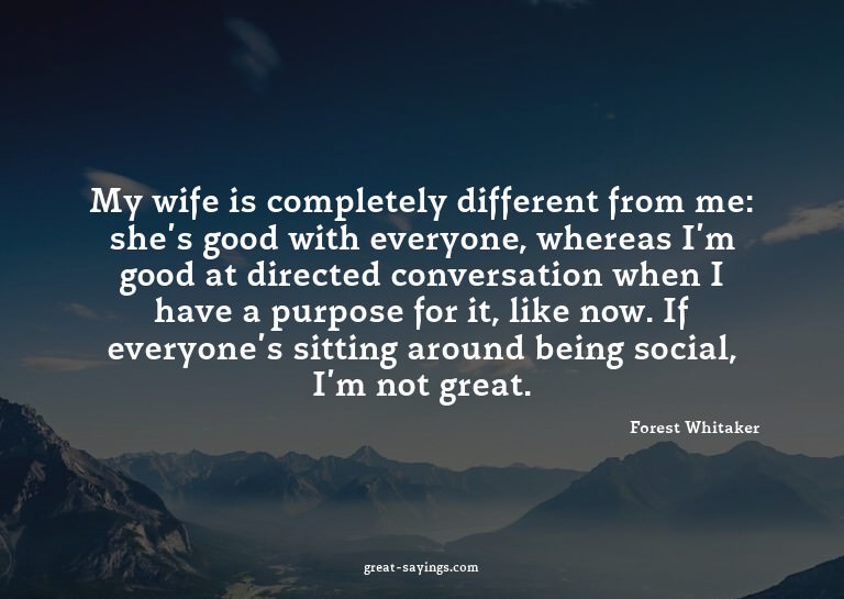 My wife is completely different from me: she's good wit