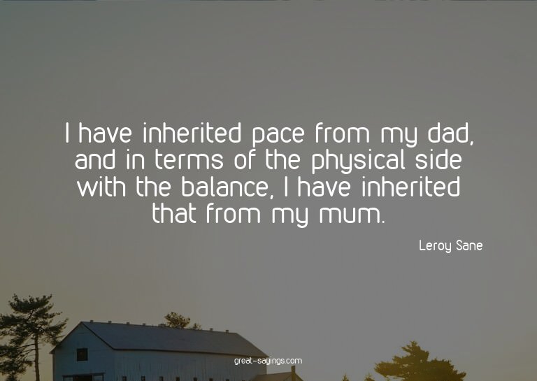 I have inherited pace from my dad, and in terms of the