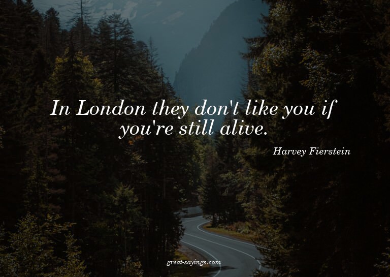 In London they don't like you if you're still alive.


