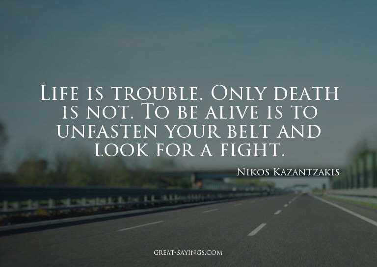 Life is trouble. Only death is not. To be alive is to u