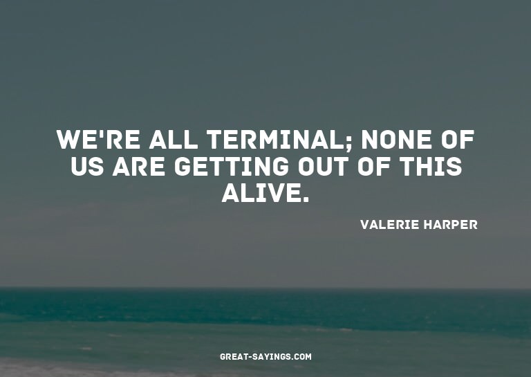 We're all terminal; none of us are getting out of this