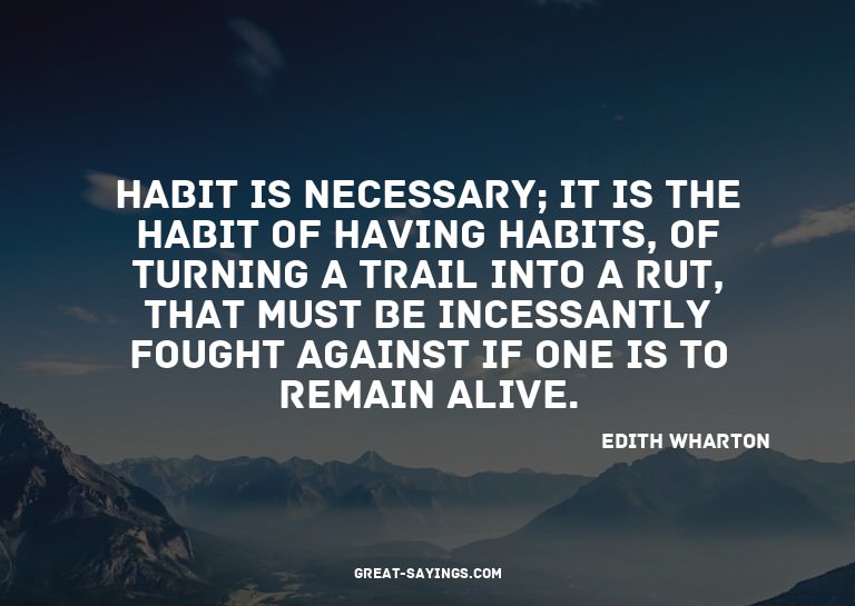Habit is necessary; it is the habit of having habits, o