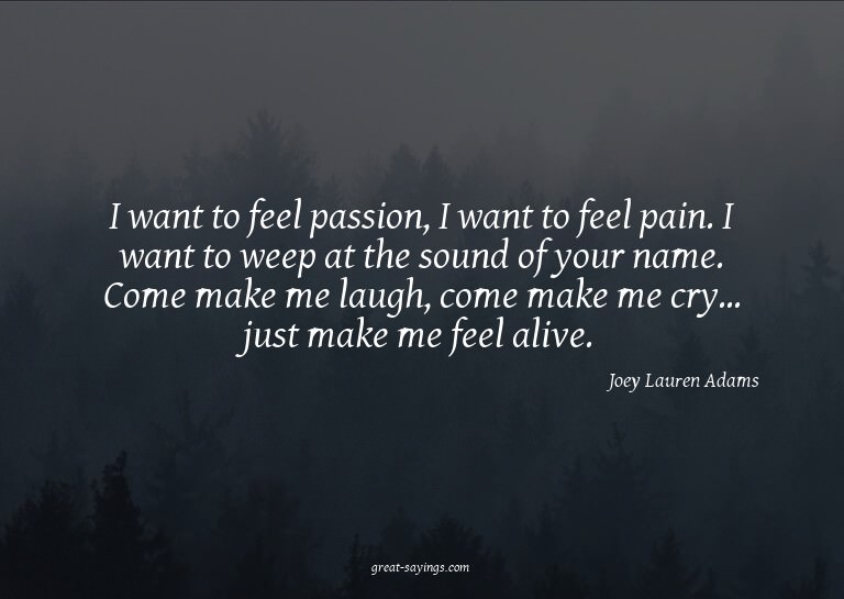I want to feel passion, I want to feel pain. I want to