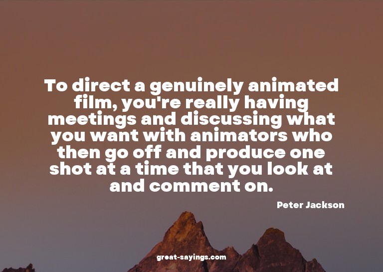 To direct a genuinely animated film, you're really havi