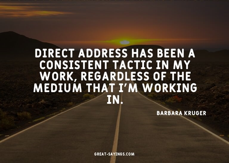 Direct address has been a consistent tactic in my work,