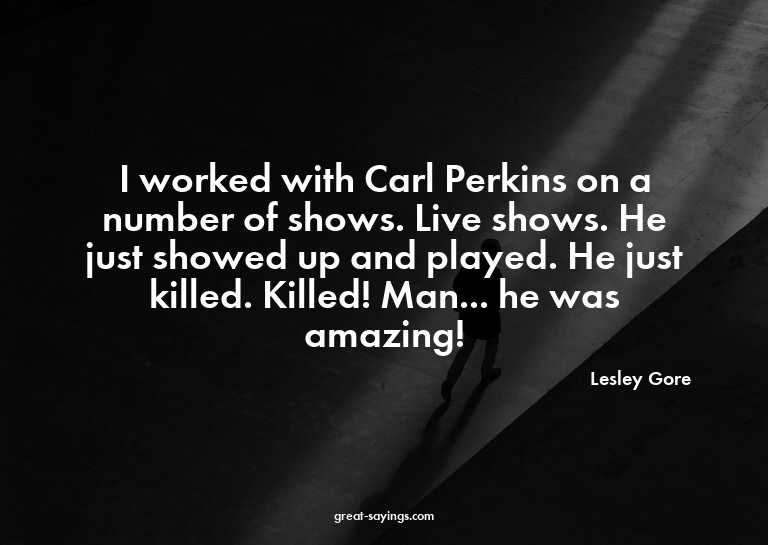 I worked with Carl Perkins on a number of shows. Live s