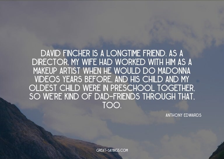 David Fincher is a longtime friend. As a director, my w